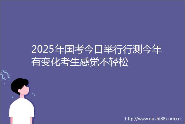 2025年国考今日举行行测今年有变化考生感觉不轻松