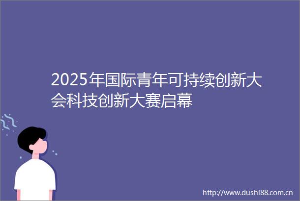 2025年国际青年可持续创新大会科技创新大赛启幕