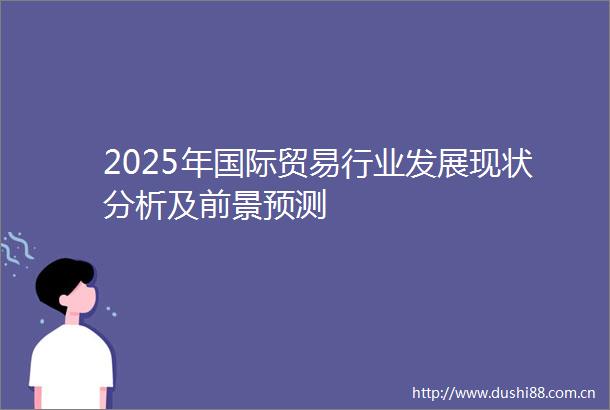 2025年国际贸易行业发展现状分析及前景预测