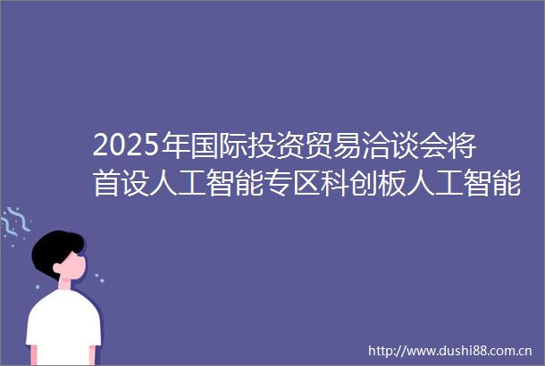 2025年国际投资贸易洽谈会将首设人工智能专区科创板人工智能ETF588930实时成交额突破4600万元溢价交易频现