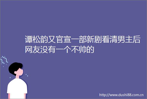 谭松韵又官宣一部新剧看清男主后网友没有一个不帅的