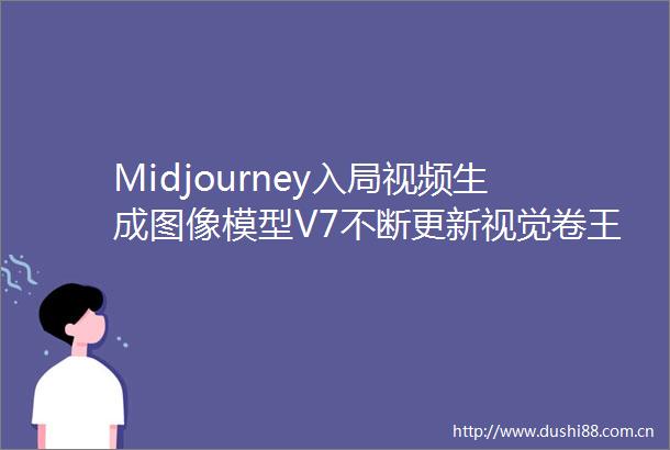 Midjourney入局视频生成图像模型V7不断更新视觉卷王实锤了