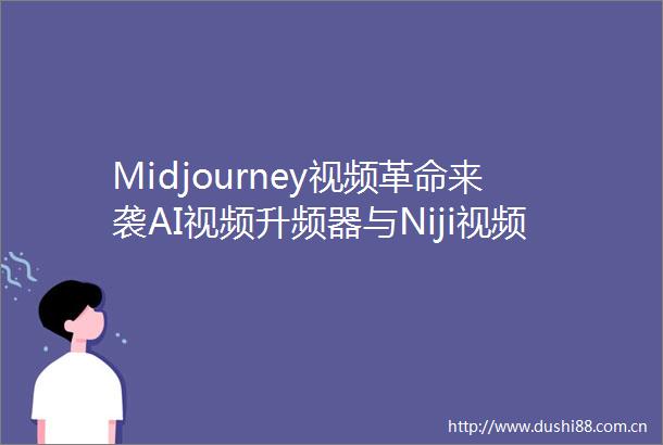 Midjourney视频革命来袭AI视频升频器与Niji视频模型开发中解锁创意新境界