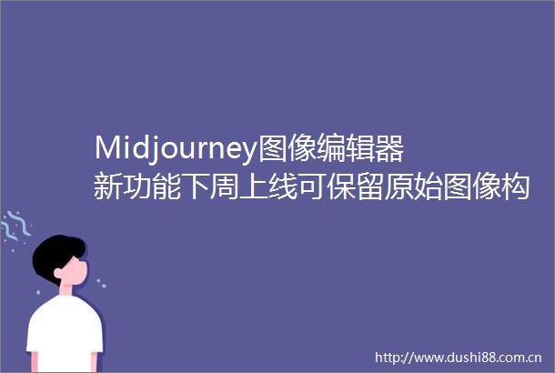 Midjourney图像编辑器新功能下周上线可保留原始图像构图和内容
