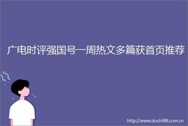广电时评强国号一周热文多篇获首页推荐