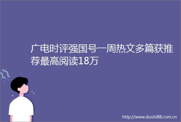 广电时评强国号一周热文多篇获推荐最高阅读18万