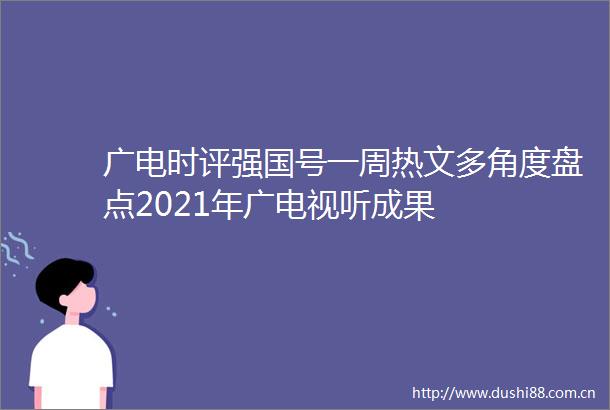广电时评强国号一周热文多角度盘点2021年广电视听成果