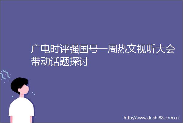 广电时评强国号一周热文视听大会带动话题探讨