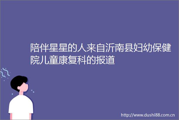 陪伴星星的人来自沂南县妇幼保健院儿童康复科的报道