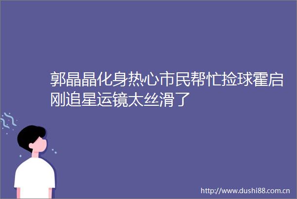 郭晶晶化身热心市民帮忙捡球霍启刚追星运镜太丝滑了