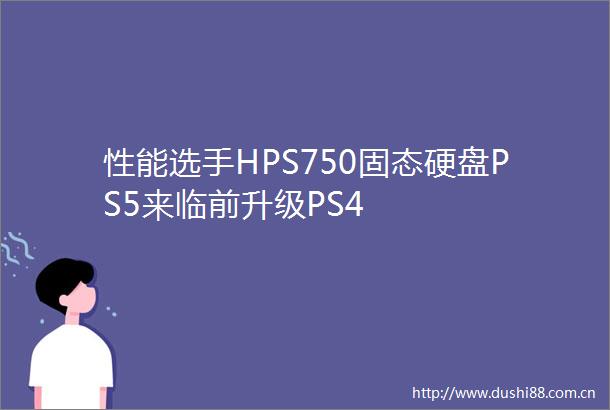 性能选手HPS750固态硬盘PS5来临前升级PS4