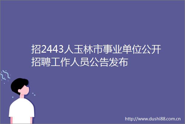 招2443人玉林市事业单位公开招聘工作人员公告发布