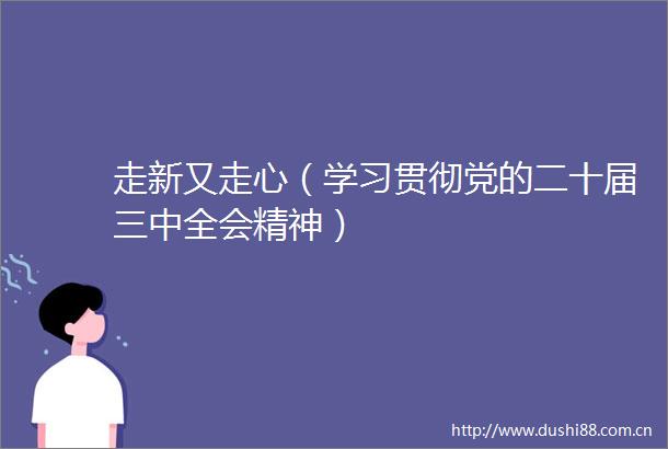走新又走心（学习贯彻党的二十届三中全会精神）
