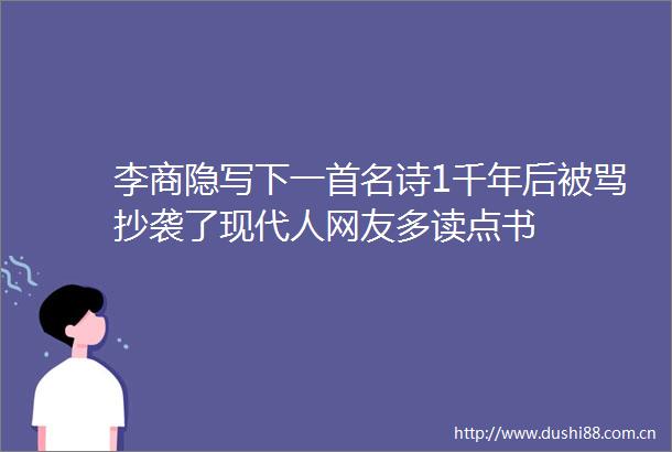 李商隐写下一首名诗1千年后被骂抄袭了现代人网友多读点书