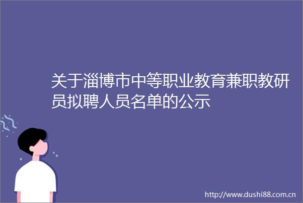 关于淄博市中等职业教育兼职教研员拟聘人员名单的公示