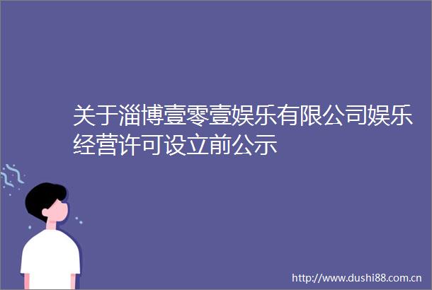 关于淄博壹零壹娱乐有限公司娱乐经营许可设立前公示