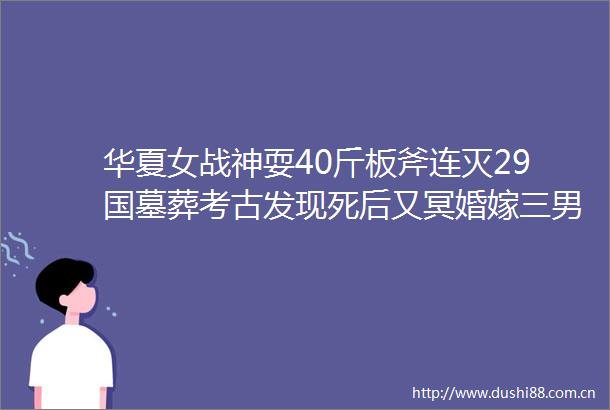 华夏女战神耍40斤板斧连灭29国墓葬考古发现死后又冥婚嫁三男