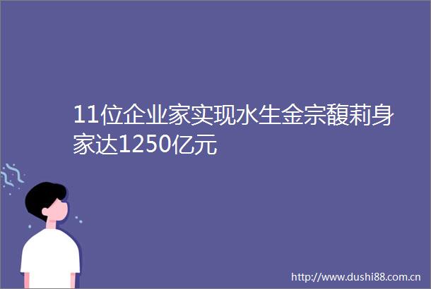 11位企业家实现水生金宗馥莉身家达1250亿元