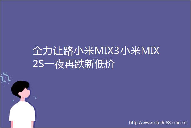全力让路小米MIX3小米MIX2S一夜再跌新低价