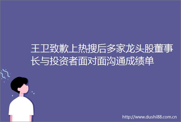 王卫致歉上热搜后多家龙头股董事长与投资者面对面沟通成绩单