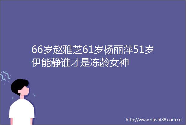 66岁赵雅芝61岁杨丽萍51岁伊能静谁才是冻龄女神