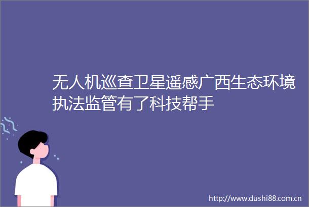 无人机巡查卫星遥感广西生态环境监管有了科技帮手