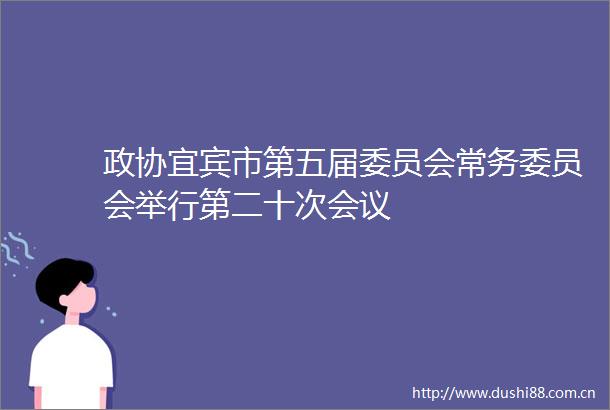 政协宜宾市第五届委员会常务委员会举行第二十次会议