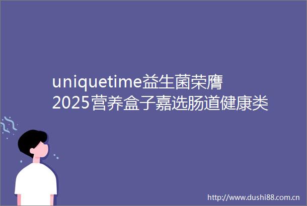 uniquetime益生菌荣膺2025营养盒子嘉选肠道健康类爆品奖