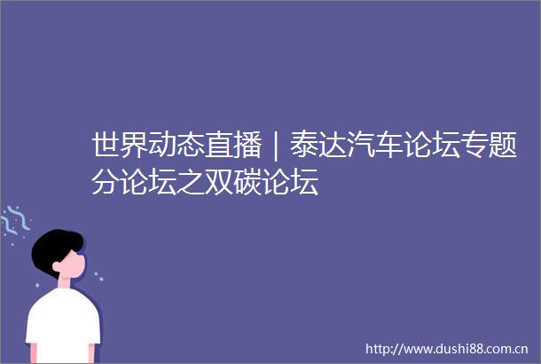 世界动态直播｜泰达汽车论坛专题分论坛之双碳论坛