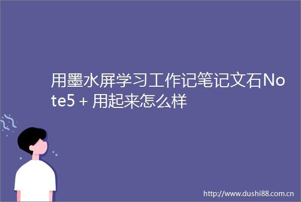 用墨水屏学习工作记笔记文石Note5＋用起来怎么样