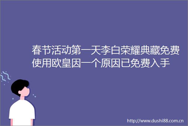 春节活动第一天李白荣耀典藏免费使用欧皇因一个原因已免费入手