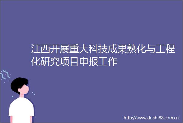 江西开展重大科技成果熟化与工程化研究项目申报工作