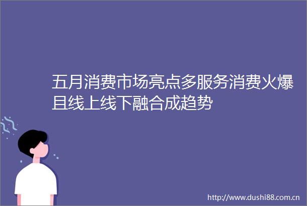 五月消费市场亮点多服务消费火爆且线上线下融合成趋势