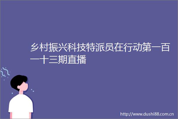 乡村振兴科技特派员在行动第一百一十三期直播