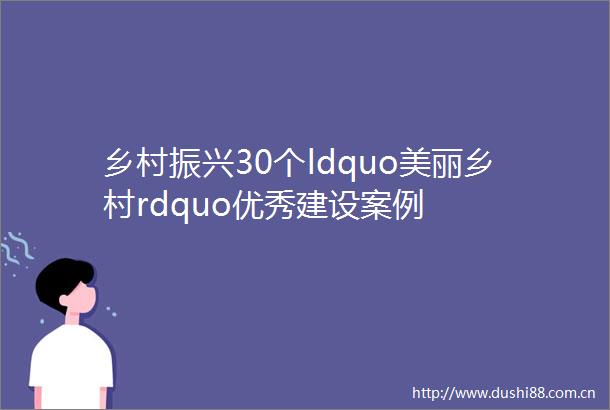 乡村振兴30个ldquo美丽乡村rdquo优秀建设案例