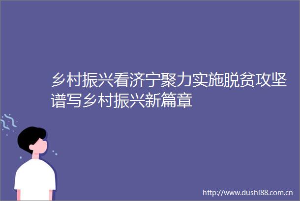 乡村振兴看济宁聚力实施脱贫攻坚谱写乡村振兴新篇章