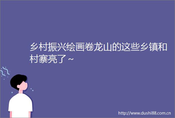 乡村振兴绘画卷龙山的这些乡镇和村寨亮了～