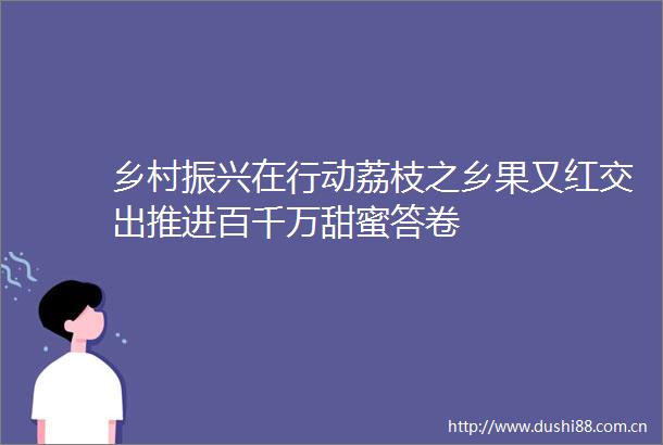 乡村振兴在行动荔枝之乡果又红交出推进百千万甜蜜答卷