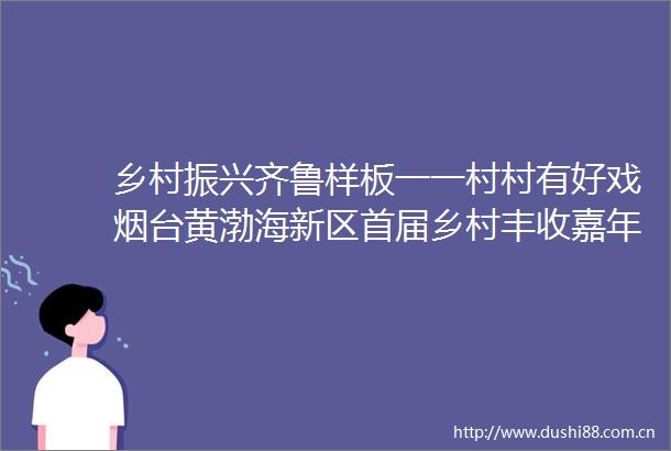 乡村振兴齐鲁样板一一村村有好戏烟台黄渤海新区首届乡村丰收嘉年华有看头