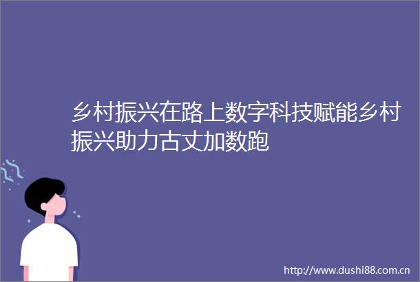 乡村振兴在路上数字科技赋能乡村振兴助力古丈加数跑