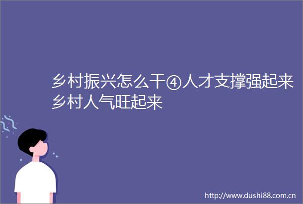 乡村振兴怎么干④人才支撑强起来乡村人气旺起来