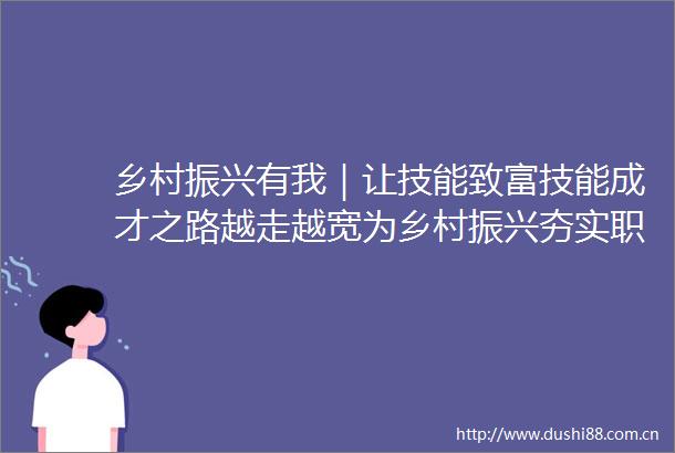 乡村振兴有我｜让技能致富技能成才之路越走越宽为乡村振兴夯实职业技能基石