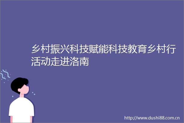 乡村振兴科技赋能科技教育乡村行活动走进洛南