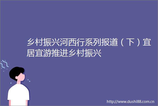 乡村振兴河西行系列报道（下）宜居宜游推进乡村振兴