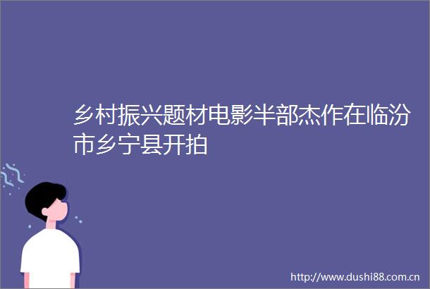 乡村振兴题材电影半部杰作在临汾市乡宁县开拍