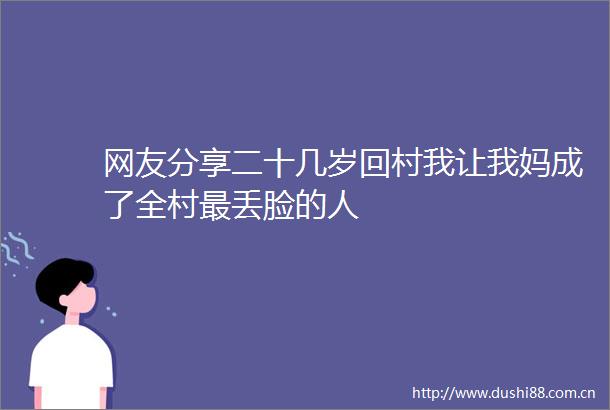 网友分享二十几岁回村我让我妈成了全村最丢脸的人