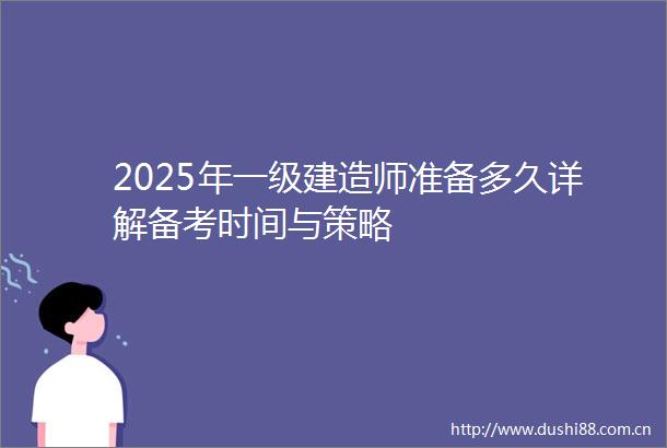 2025年一级建造师准备多久详解备考时间与策略