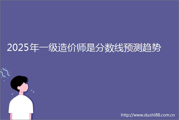 2025年一级造价师是分数线预测趋势