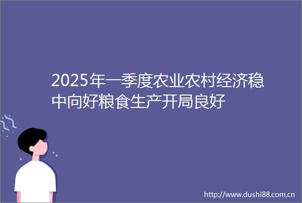 2025年一季度农业农村经济稳中向好粮食生产开局良好