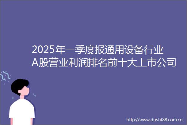 2025年一季度报通用设备行业A股营业利润排名前十大上市公司